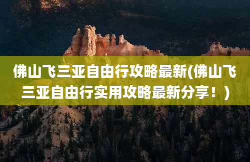 佛山飞三亚自由行攻略最新(佛山飞三亚自由行实用攻略最新分享！)