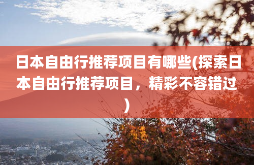 日本自由行推荐项目有哪些(探索日本自由行推荐项目，精彩不容错过)