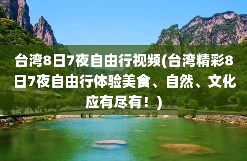 台湾8日7夜自由行视频(台湾精彩8日7夜自由行体验美食、自然、文化应有尽有！)