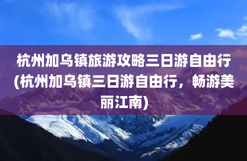 杭州加乌镇旅游攻略三日游自由行(杭州加乌镇三日游自由行，畅游美丽江南)