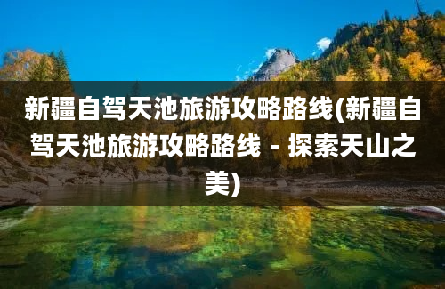 新疆自驾天池旅游攻略路线(新疆自驾天池旅游攻略路线 - 探索天山之美)