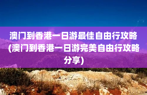 澳门到香港一日游最佳自由行攻略(澳门到香港一日游完美自由行攻略分享)