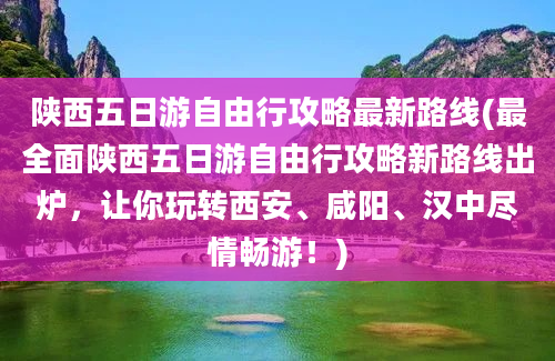 陕西五日游自由行攻略最新路线(最全面陕西五日游自由行攻略新路线出炉，让你玩转西安、咸阳、汉中尽情畅游！)