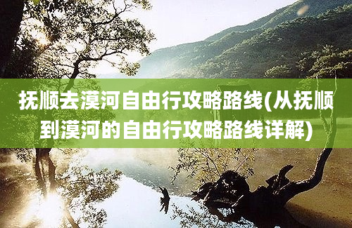 抚顺去漠河自由行攻略路线(从抚顺到漠河的自由行攻略路线详解)