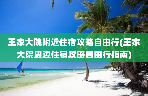 王家大院附近住宿攻略自由行(王家大院周边住宿攻略自由行指南)