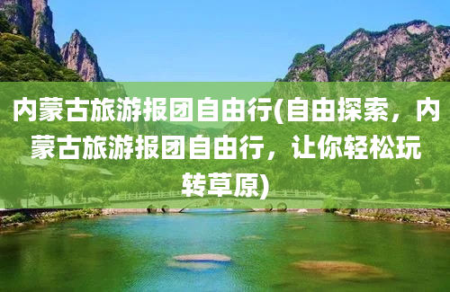 内蒙古旅游报团自由行(自由探索，内蒙古旅游报团自由行，让你轻松玩转草原)