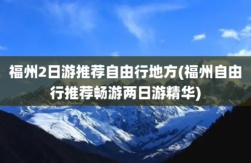 福州2日游推荐自由行地方(福州自由行推荐畅游两日游精华)