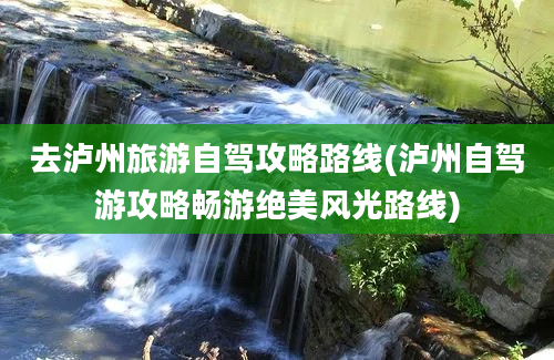 去泸州旅游自驾攻略路线(泸州自驾游攻略畅游绝美风光路线)