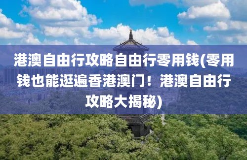 港澳自由行攻略自由行零用钱(零用钱也能逛遍香港澳门！港澳自由行攻略大揭秘)