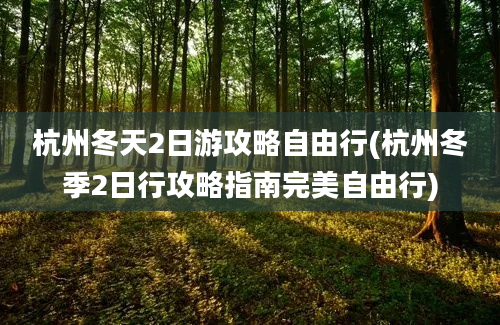 杭州冬天2日游攻略自由行(杭州冬季2日行攻略指南完美自由行)