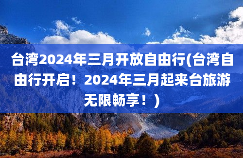 台湾2024年三月开放自由行(台湾自由行开启！2024年三月起来台旅游无限畅享！)