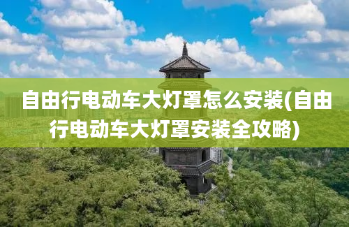 自由行电动车大灯罩怎么安装(自由行电动车大灯罩安装全攻略)