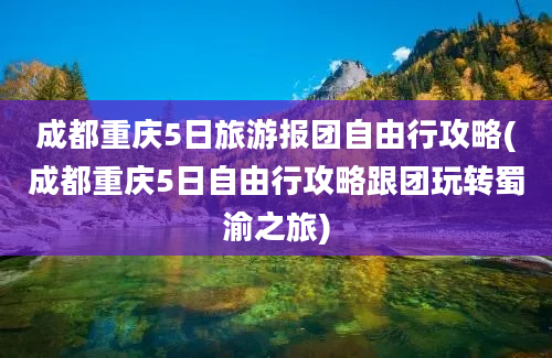 成都重庆5日旅游报团自由行攻略(成都重庆5日自由行攻略跟团玩转蜀渝之旅)