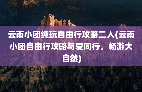 云南小团纯玩自由行攻略二人(云南小团自由行攻略与爱同行，畅游大自然)