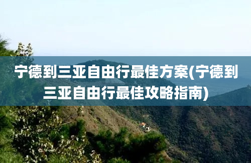 宁德到三亚自由行最佳方案(宁德到三亚自由行最佳攻略指南)