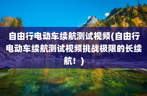 自由行电动车续航测试视频(自由行电动车续航测试视频挑战极限的长续航！)