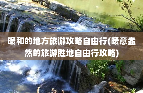 暖和的地方旅游攻略自由行(暖意盎然的旅游胜地自由行攻略)