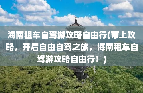 海南租车自驾游攻略自由行(带上攻略，开启自由自驾之旅，海南租车自驾游攻略自由行！)