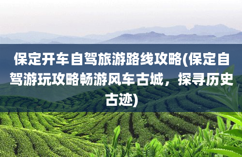 保定开车自驾旅游路线攻略(保定自驾游玩攻略畅游风车古城，探寻历史古迹)