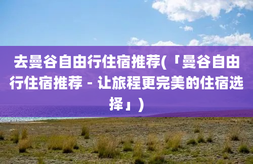 去曼谷自由行住宿推荐(「曼谷自由行住宿推荐 - 让旅程更完美的住宿选择」)