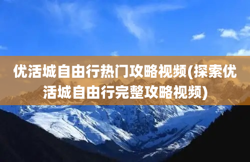 优活城自由行热门攻略视频(探索优活城自由行完整攻略视频)