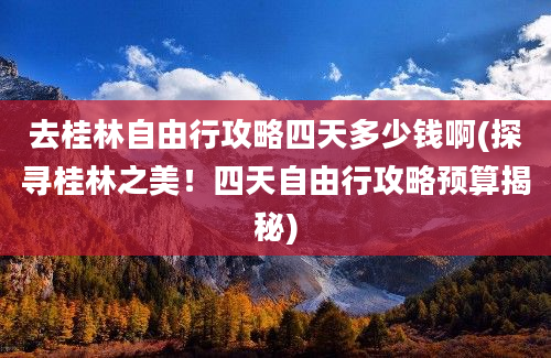 去桂林自由行攻略四天多少钱啊(探寻桂林之美！四天自由行攻略预算揭秘)