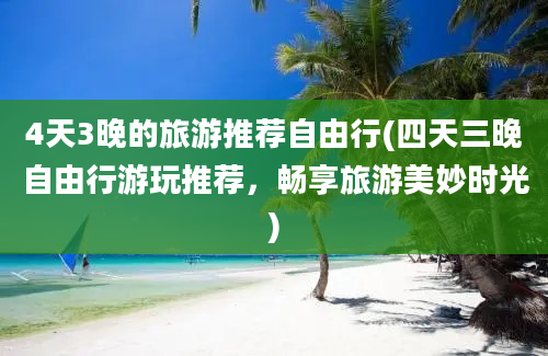 4天3晚的旅游推荐自由行(四天三晚自由行游玩推荐，畅享旅游美妙时光)