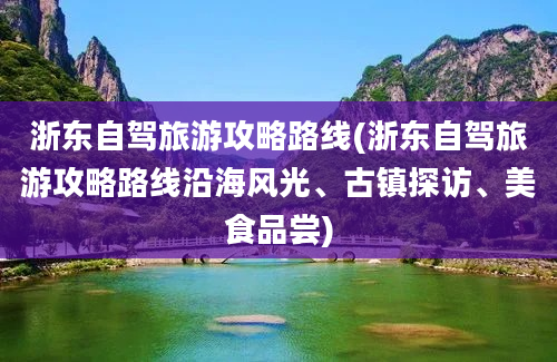 浙东自驾旅游攻略路线(浙东自驾旅游攻略路线沿海风光、古镇探访、美食品尝)