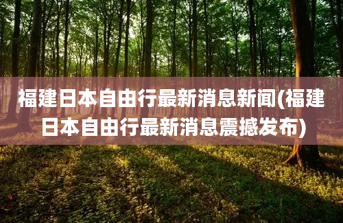 福建日本自由行最新消息新闻(福建日本自由行最新消息震撼发布)