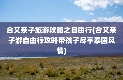 合艾亲子旅游攻略之自由行(合艾亲子游自由行攻略带孩子尽享泰国风情)