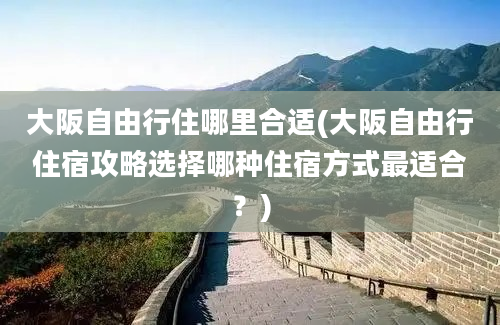 大阪自由行住哪里合适(大阪自由行住宿攻略选择哪种住宿方式最适合？)