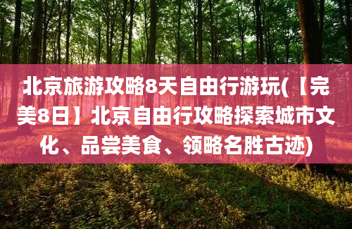 北京旅游攻略8天自由行游玩(【完美8日】北京自由行攻略探索城市文化、品尝美食、领略名胜古迹)