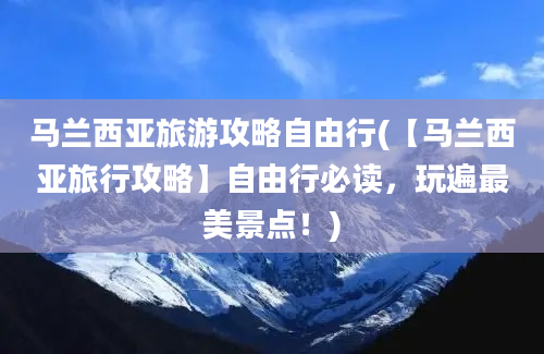 马兰西亚旅游攻略自由行(【马兰西亚旅行攻略】自由行必读，玩遍最美景点！)