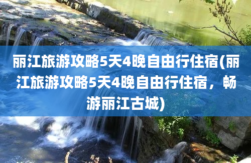 丽江旅游攻略5天4晚自由行住宿(丽江旅游攻略5天4晚自由行住宿，畅游丽江古城)