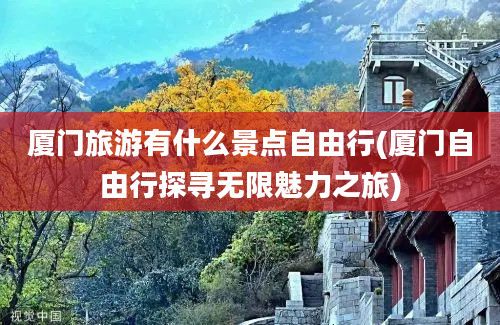 厦门旅游有什么景点自由行(厦门自由行探寻无限魅力之旅)