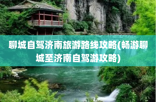 聊城自驾济南旅游路线攻略(畅游聊城至济南自驾游攻略)