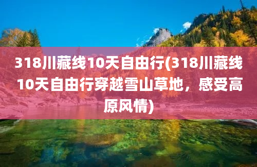 318川藏线10天自由行(318川藏线10天自由行穿越雪山草地，感受高原风情)