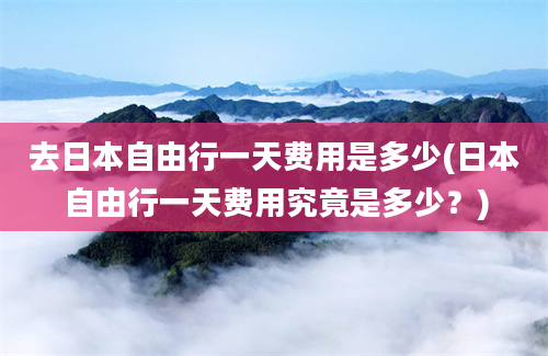 去日本自由行一天费用是多少(日本自由行一天费用究竟是多少？)