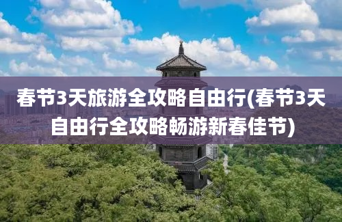 春节3天旅游全攻略自由行(春节3天自由行全攻略畅游新春佳节)