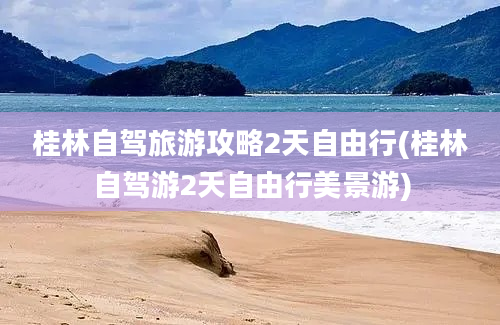 桂林自驾旅游攻略2天自由行(桂林自驾游2天自由行美景游)