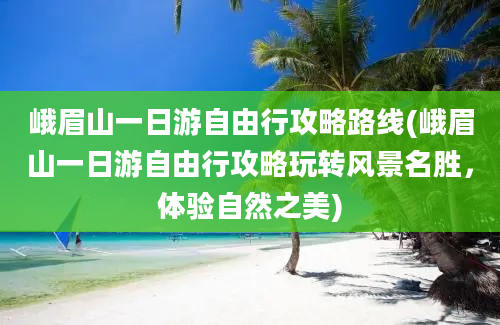 峨眉山一日游自由行攻略路线(峨眉山一日游自由行攻略玩转风景名胜，体验自然之美)