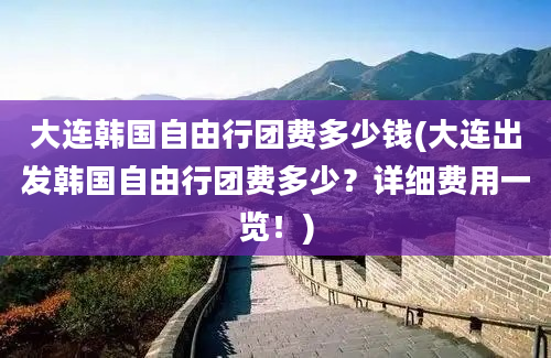 大连韩国自由行团费多少钱(大连出发韩国自由行团费多少？详细费用一览！)