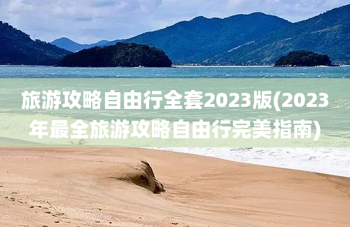 旅游攻略自由行全套2023版(2023年最全旅游攻略自由行完美指南)