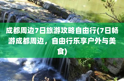 成都周边7日旅游攻略自由行(7日畅游成都周边，自由行乐享户外与美食)