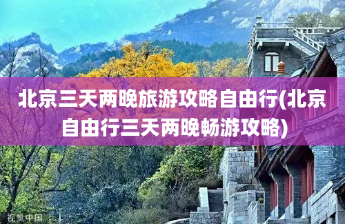 北京三天两晚旅游攻略自由行(北京自由行三天两晚畅游攻略)