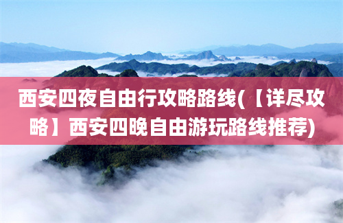 西安四夜自由行攻略路线(【详尽攻略】西安四晚自由游玩路线推荐)