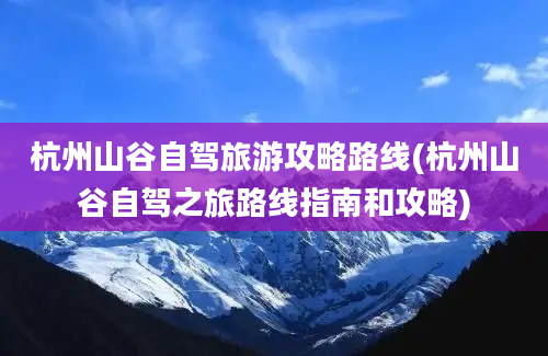 杭州山谷自驾旅游攻略路线(杭州山谷自驾之旅路线指南和攻略)