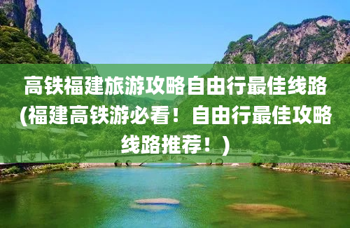 高铁福建旅游攻略自由行最佳线路(福建高铁游必看！自由行最佳攻略线路推荐！)