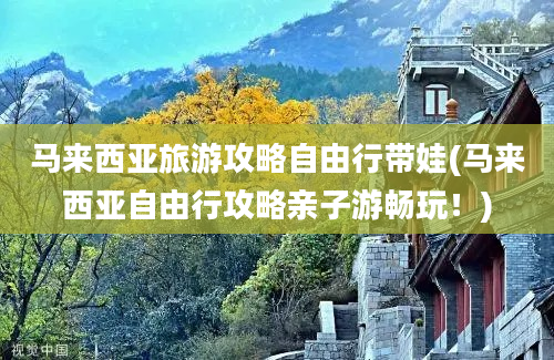 马来西亚旅游攻略自由行带娃(马来西亚自由行攻略亲子游畅玩！)