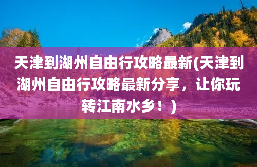 天津到湖州自由行攻略最新(天津到湖州自由行攻略最新分享，让你玩转江南水乡！)